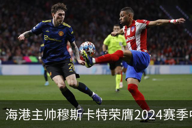 海港主帅穆斯卡特荣膺2024赛季中超最佳教练
